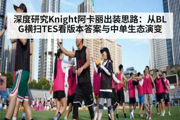 深度研究Knight阿卡丽出装思路：从BLG横扫TES看版本答案与中单生态演变