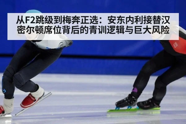 从F2跳级到梅奔正选：安东内利接替汉密尔顿席位背后的青训逻辑与巨大风险