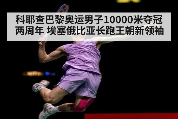 科耶查巴黎奥运男子10000米夺冠两周年 埃塞俄比亚长跑王朝新领袖
