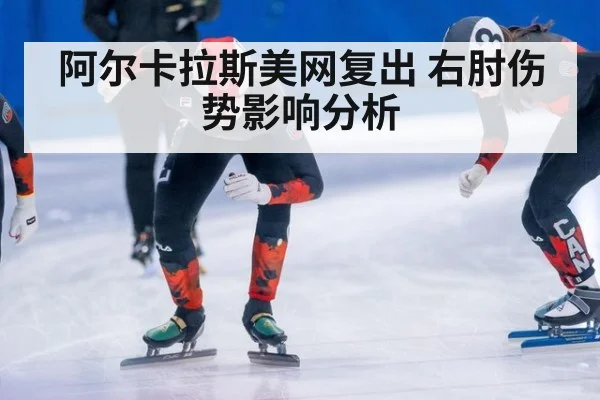 阿尔卡拉斯美网复出 右肘伤势影响分析