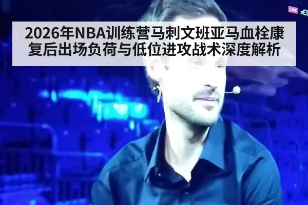 2026年NBA训练营马刺文班亚马血栓康复后出场负荷与低位进攻战术深度解析