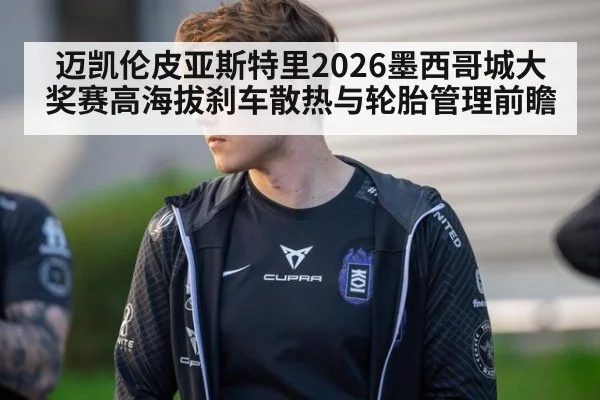 迈凯伦皮亚斯特里2026墨西哥城大奖赛高海拔刹车散热与轮胎管理前瞻