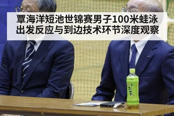 覃海洋短池世锦赛男子100米蛙泳出发反应与到边技术环节深度观察